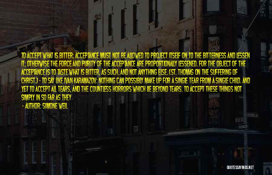 Simone Weil Quotes: To Accept What Is Bitter; Acceptance Must Not Be Allowed To Project Itself On To The Bitterness And Lessen It;