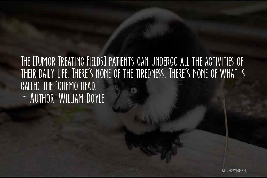 William Doyle Quotes: The [tumor Treating Fields] Patients Can Undergo All The Activities Of Their Daily Life. There's None Of The Tiredness. There's