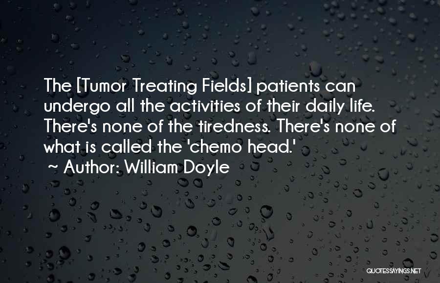 William Doyle Quotes: The [tumor Treating Fields] Patients Can Undergo All The Activities Of Their Daily Life. There's None Of The Tiredness. There's