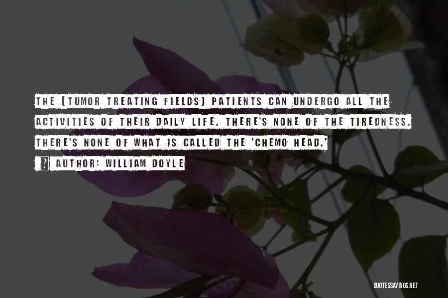 William Doyle Quotes: The [tumor Treating Fields] Patients Can Undergo All The Activities Of Their Daily Life. There's None Of The Tiredness. There's