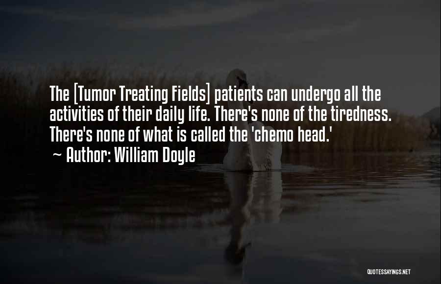 William Doyle Quotes: The [tumor Treating Fields] Patients Can Undergo All The Activities Of Their Daily Life. There's None Of The Tiredness. There's