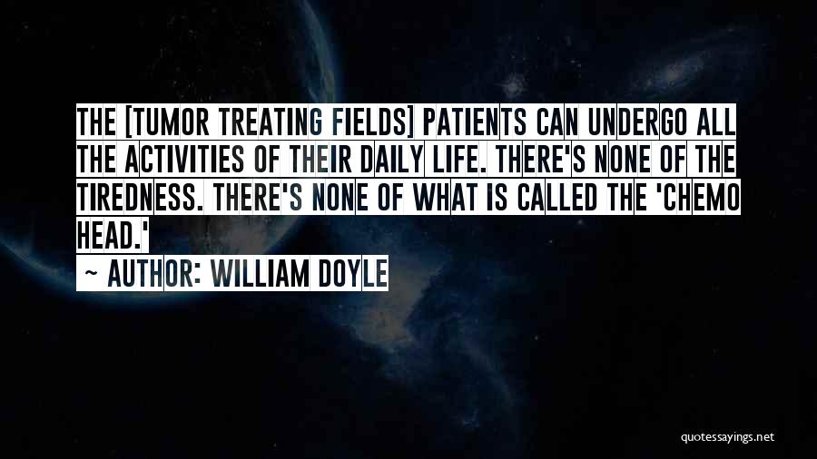 William Doyle Quotes: The [tumor Treating Fields] Patients Can Undergo All The Activities Of Their Daily Life. There's None Of The Tiredness. There's