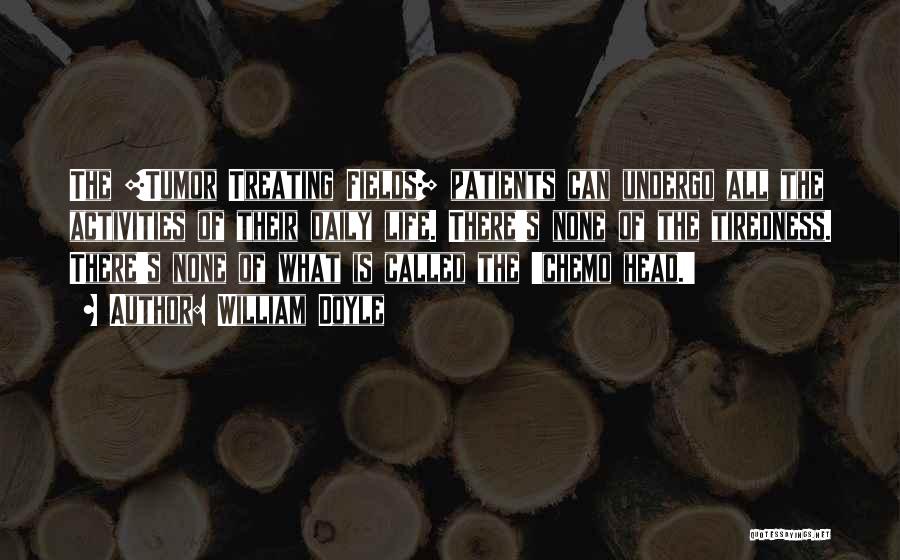 William Doyle Quotes: The [tumor Treating Fields] Patients Can Undergo All The Activities Of Their Daily Life. There's None Of The Tiredness. There's