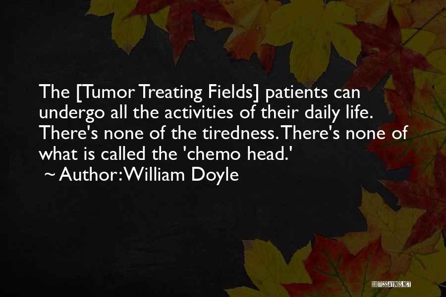 William Doyle Quotes: The [tumor Treating Fields] Patients Can Undergo All The Activities Of Their Daily Life. There's None Of The Tiredness. There's