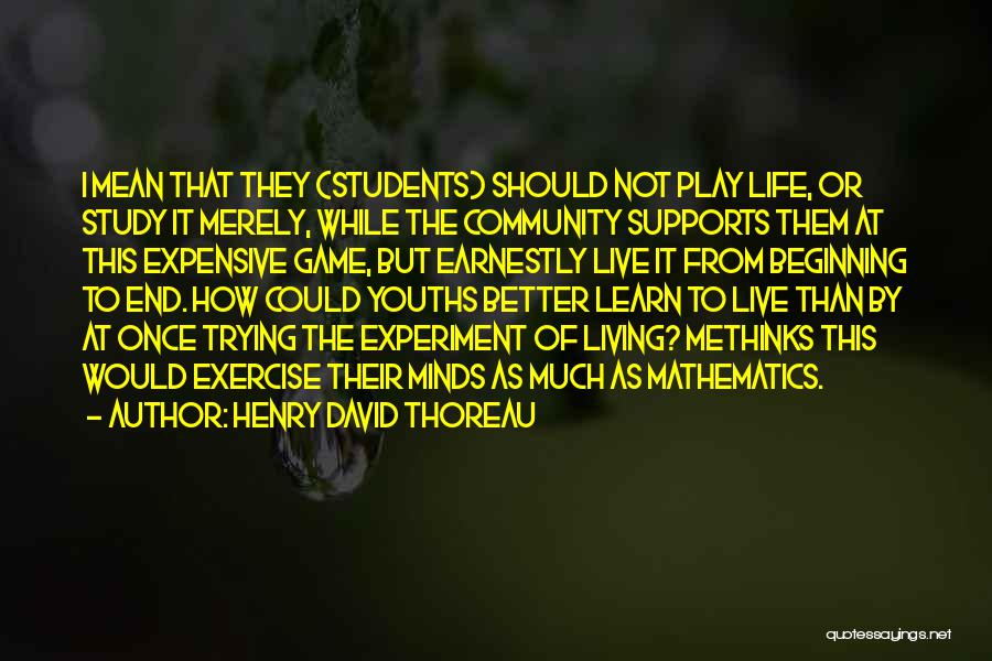 Henry David Thoreau Quotes: I Mean That They (students) Should Not Play Life, Or Study It Merely, While The Community Supports Them At This