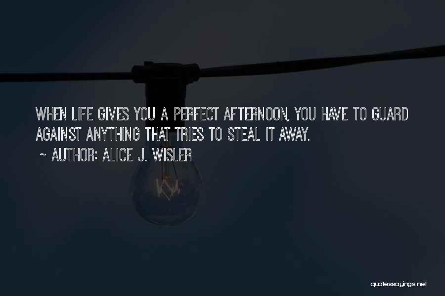 Alice J. Wisler Quotes: When Life Gives You A Perfect Afternoon, You Have To Guard Against Anything That Tries To Steal It Away.