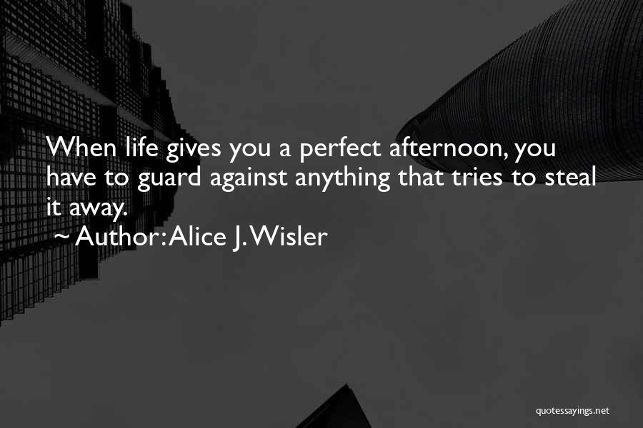 Alice J. Wisler Quotes: When Life Gives You A Perfect Afternoon, You Have To Guard Against Anything That Tries To Steal It Away.