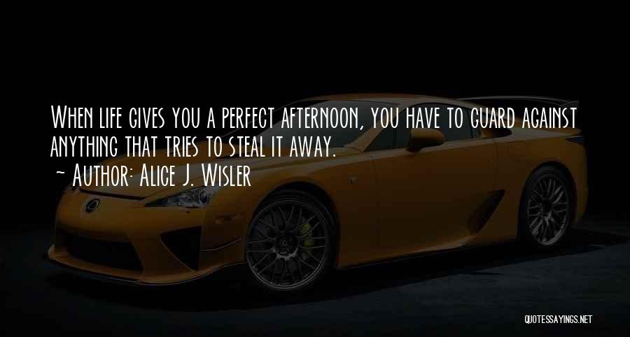 Alice J. Wisler Quotes: When Life Gives You A Perfect Afternoon, You Have To Guard Against Anything That Tries To Steal It Away.