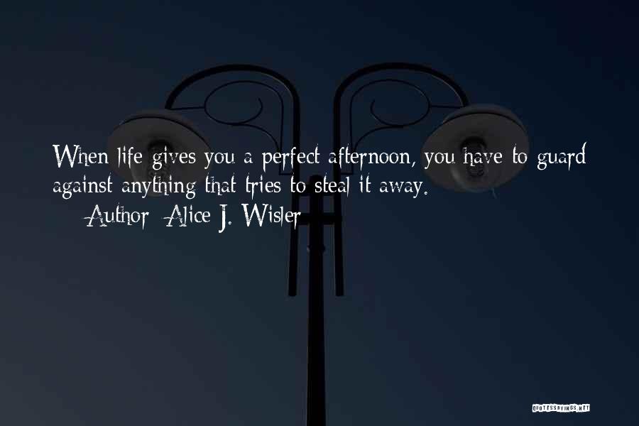 Alice J. Wisler Quotes: When Life Gives You A Perfect Afternoon, You Have To Guard Against Anything That Tries To Steal It Away.