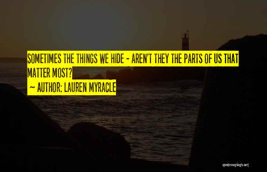 Lauren Myracle Quotes: Sometimes The Things We Hide - Aren't They The Parts Of Us That Matter Most?