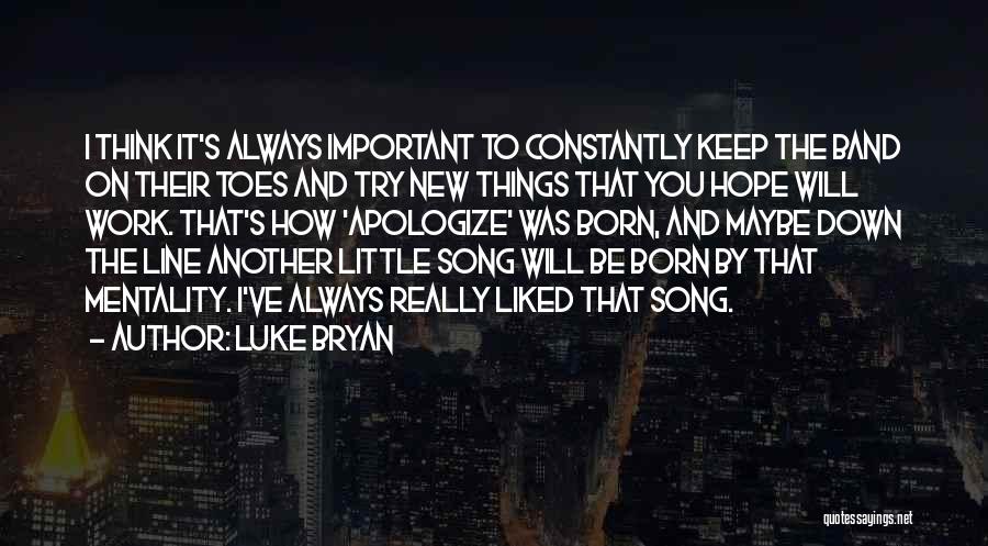 Luke Bryan Quotes: I Think It's Always Important To Constantly Keep The Band On Their Toes And Try New Things That You Hope