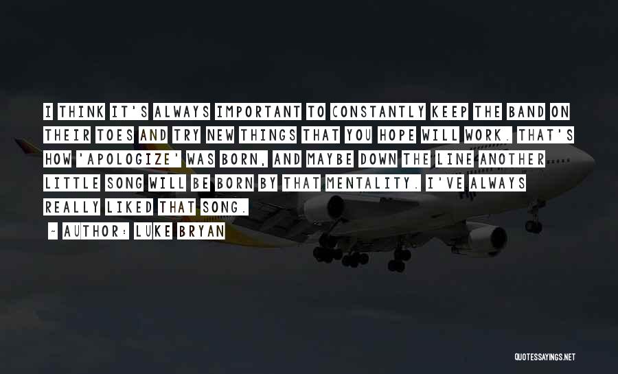 Luke Bryan Quotes: I Think It's Always Important To Constantly Keep The Band On Their Toes And Try New Things That You Hope
