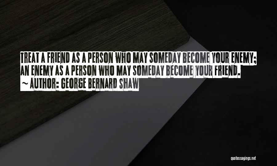 George Bernard Shaw Quotes: Treat A Friend As A Person Who May Someday Become Your Enemy; An Enemy As A Person Who May Someday