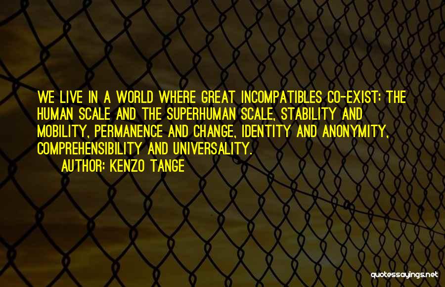 Kenzo Tange Quotes: We Live In A World Where Great Incompatibles Co-exist: The Human Scale And The Superhuman Scale, Stability And Mobility, Permanence