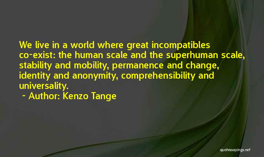 Kenzo Tange Quotes: We Live In A World Where Great Incompatibles Co-exist: The Human Scale And The Superhuman Scale, Stability And Mobility, Permanence