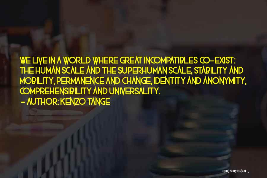 Kenzo Tange Quotes: We Live In A World Where Great Incompatibles Co-exist: The Human Scale And The Superhuman Scale, Stability And Mobility, Permanence