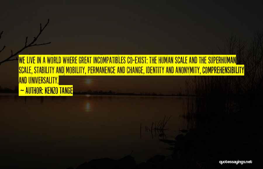Kenzo Tange Quotes: We Live In A World Where Great Incompatibles Co-exist: The Human Scale And The Superhuman Scale, Stability And Mobility, Permanence