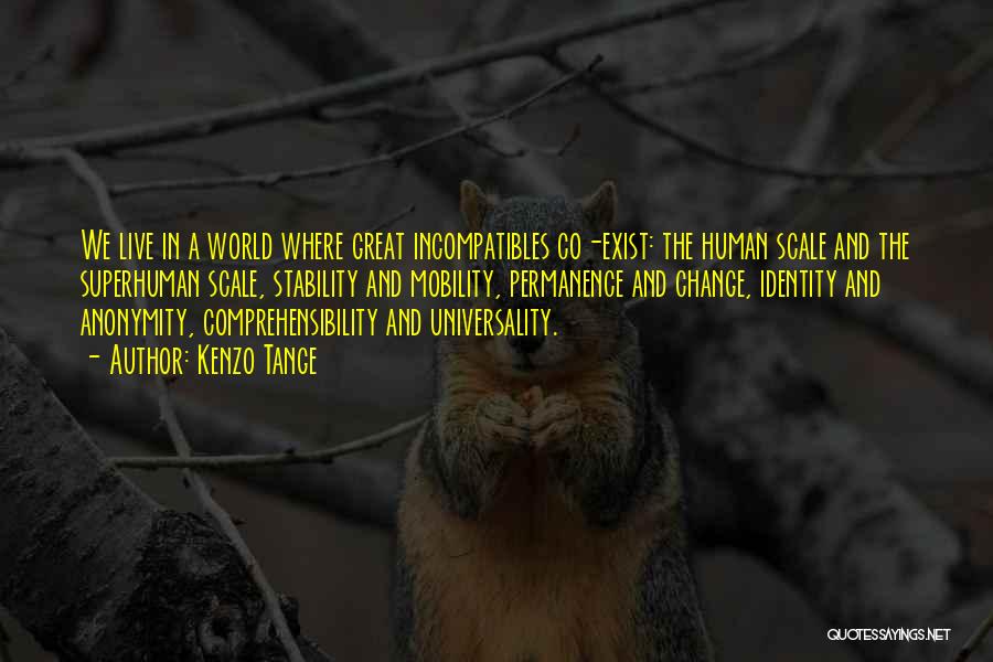 Kenzo Tange Quotes: We Live In A World Where Great Incompatibles Co-exist: The Human Scale And The Superhuman Scale, Stability And Mobility, Permanence