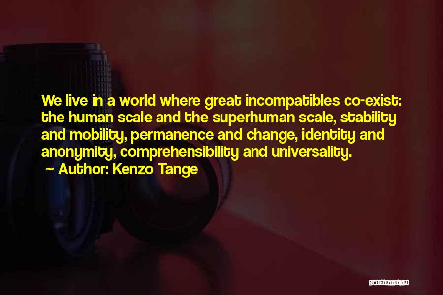 Kenzo Tange Quotes: We Live In A World Where Great Incompatibles Co-exist: The Human Scale And The Superhuman Scale, Stability And Mobility, Permanence