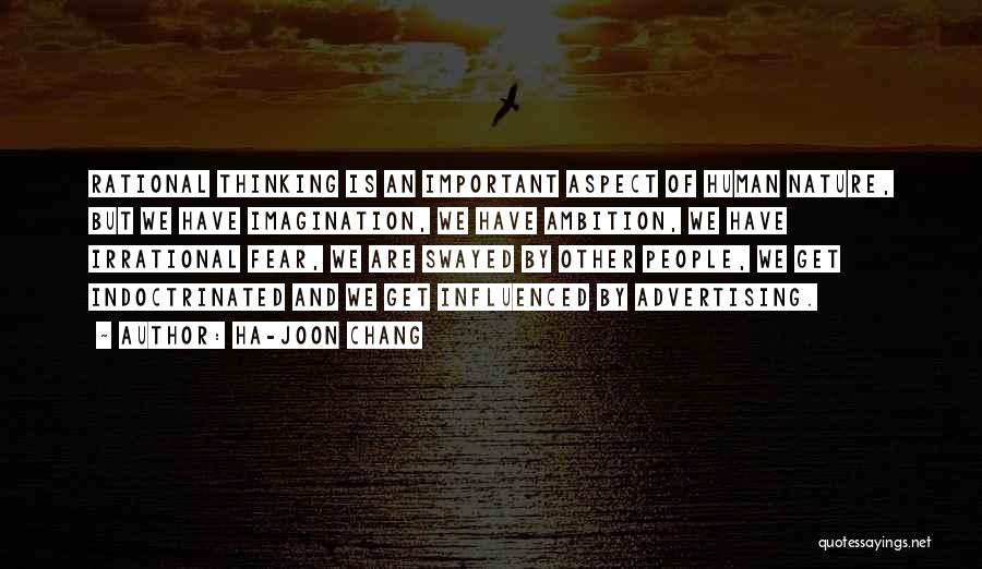 Ha-Joon Chang Quotes: Rational Thinking Is An Important Aspect Of Human Nature, But We Have Imagination, We Have Ambition, We Have Irrational Fear,