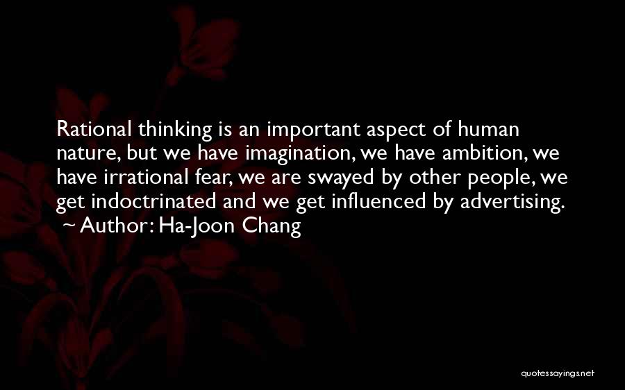Ha-Joon Chang Quotes: Rational Thinking Is An Important Aspect Of Human Nature, But We Have Imagination, We Have Ambition, We Have Irrational Fear,