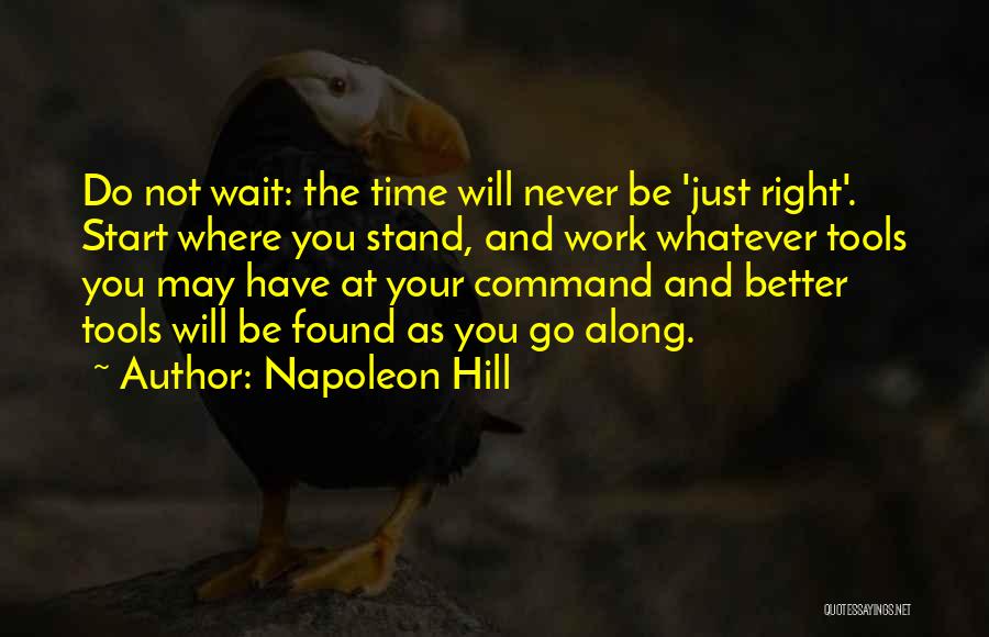 Napoleon Hill Quotes: Do Not Wait: The Time Will Never Be 'just Right'. Start Where You Stand, And Work Whatever Tools You May