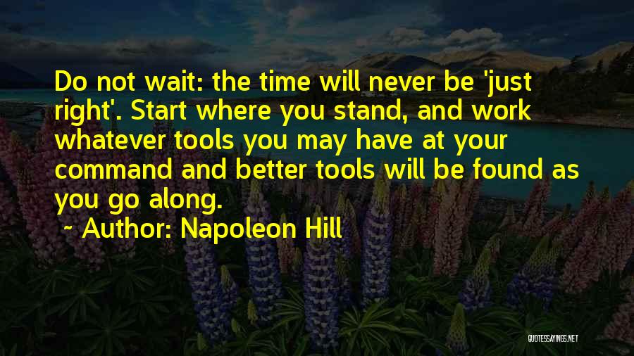 Napoleon Hill Quotes: Do Not Wait: The Time Will Never Be 'just Right'. Start Where You Stand, And Work Whatever Tools You May