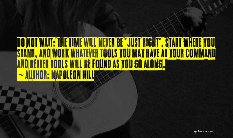 Napoleon Hill Quotes: Do Not Wait: The Time Will Never Be 'just Right'. Start Where You Stand, And Work Whatever Tools You May