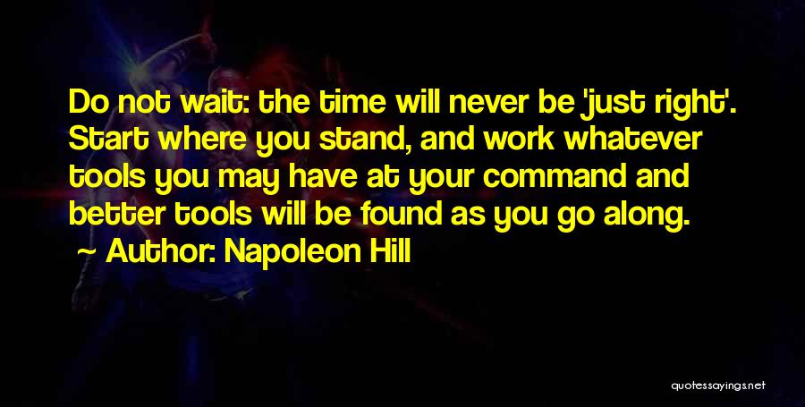 Napoleon Hill Quotes: Do Not Wait: The Time Will Never Be 'just Right'. Start Where You Stand, And Work Whatever Tools You May