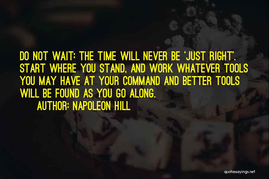 Napoleon Hill Quotes: Do Not Wait: The Time Will Never Be 'just Right'. Start Where You Stand, And Work Whatever Tools You May