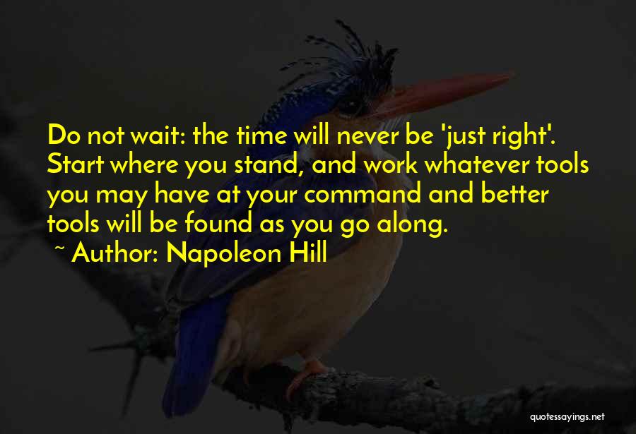 Napoleon Hill Quotes: Do Not Wait: The Time Will Never Be 'just Right'. Start Where You Stand, And Work Whatever Tools You May