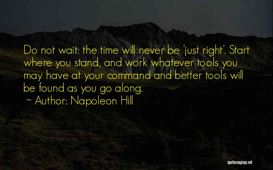 Napoleon Hill Quotes: Do Not Wait: The Time Will Never Be 'just Right'. Start Where You Stand, And Work Whatever Tools You May