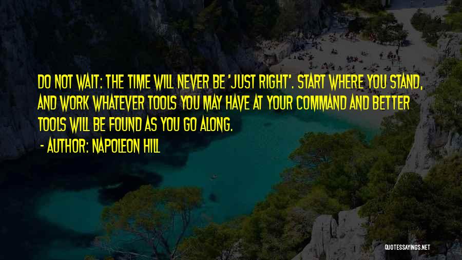 Napoleon Hill Quotes: Do Not Wait: The Time Will Never Be 'just Right'. Start Where You Stand, And Work Whatever Tools You May