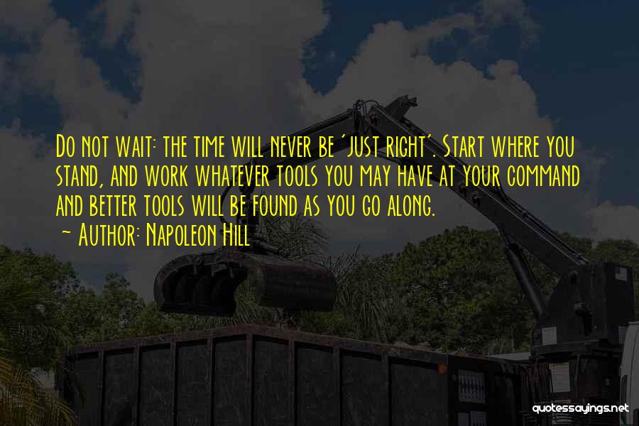 Napoleon Hill Quotes: Do Not Wait: The Time Will Never Be 'just Right'. Start Where You Stand, And Work Whatever Tools You May