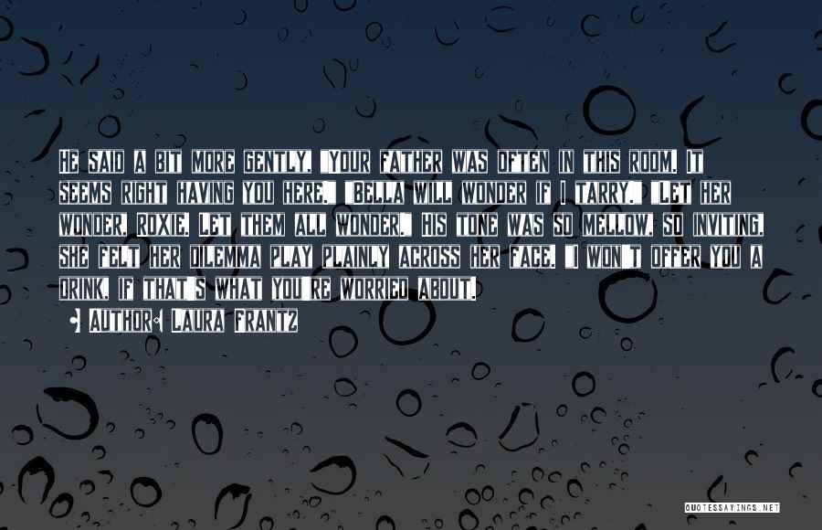 Laura Frantz Quotes: He Said A Bit More Gently, Your Father Was Often In This Room. It Seems Right Having You Here. Bella