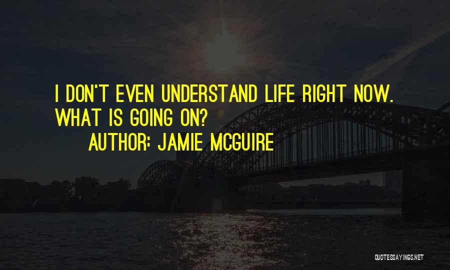 Jamie McGuire Quotes: I Don't Even Understand Life Right Now. What Is Going On?