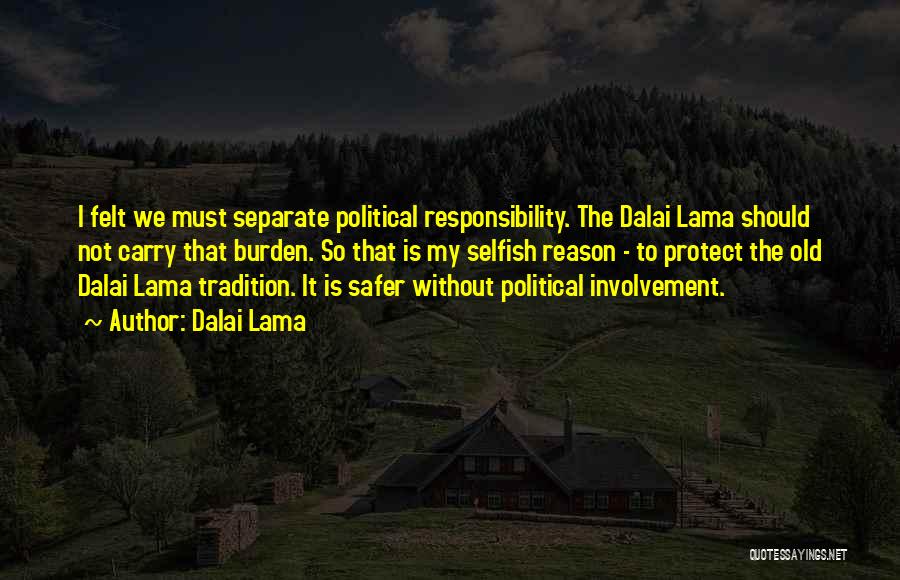 Dalai Lama Quotes: I Felt We Must Separate Political Responsibility. The Dalai Lama Should Not Carry That Burden. So That Is My Selfish