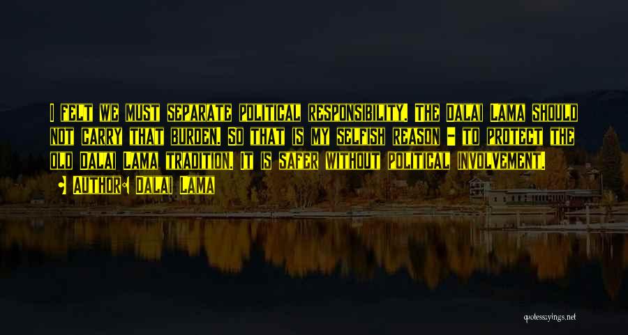 Dalai Lama Quotes: I Felt We Must Separate Political Responsibility. The Dalai Lama Should Not Carry That Burden. So That Is My Selfish