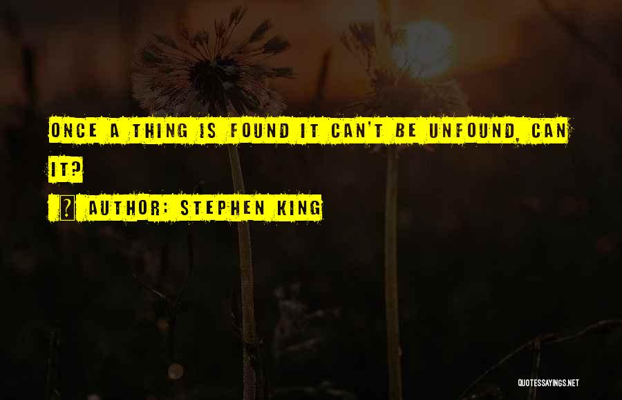 Stephen King Quotes: Once A Thing Is Found It Can't Be Unfound, Can It?