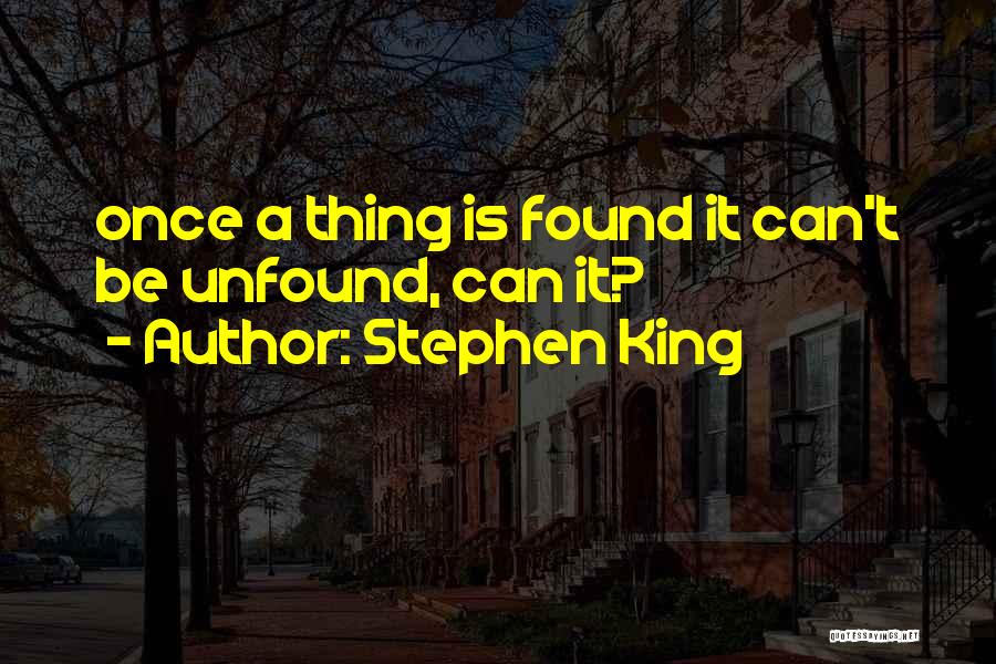 Stephen King Quotes: Once A Thing Is Found It Can't Be Unfound, Can It?