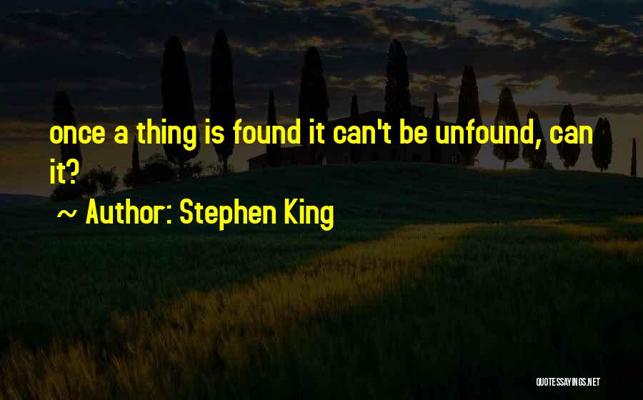 Stephen King Quotes: Once A Thing Is Found It Can't Be Unfound, Can It?