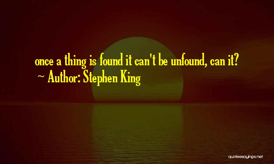 Stephen King Quotes: Once A Thing Is Found It Can't Be Unfound, Can It?