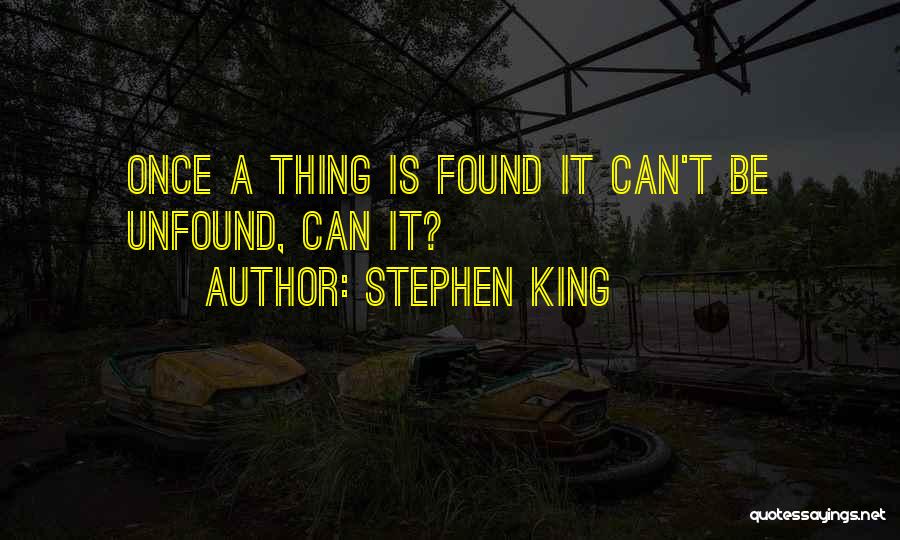 Stephen King Quotes: Once A Thing Is Found It Can't Be Unfound, Can It?
