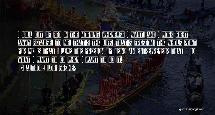 Lori Greiner Quotes: I Roll Out Of Bed In The Morning, Whenever I Want, And I Work Right Away Because, To Me, That's