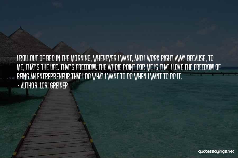 Lori Greiner Quotes: I Roll Out Of Bed In The Morning, Whenever I Want, And I Work Right Away Because, To Me, That's