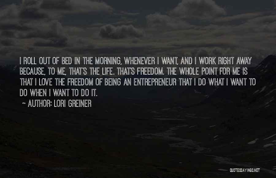 Lori Greiner Quotes: I Roll Out Of Bed In The Morning, Whenever I Want, And I Work Right Away Because, To Me, That's