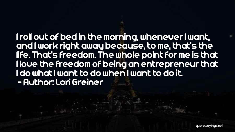 Lori Greiner Quotes: I Roll Out Of Bed In The Morning, Whenever I Want, And I Work Right Away Because, To Me, That's