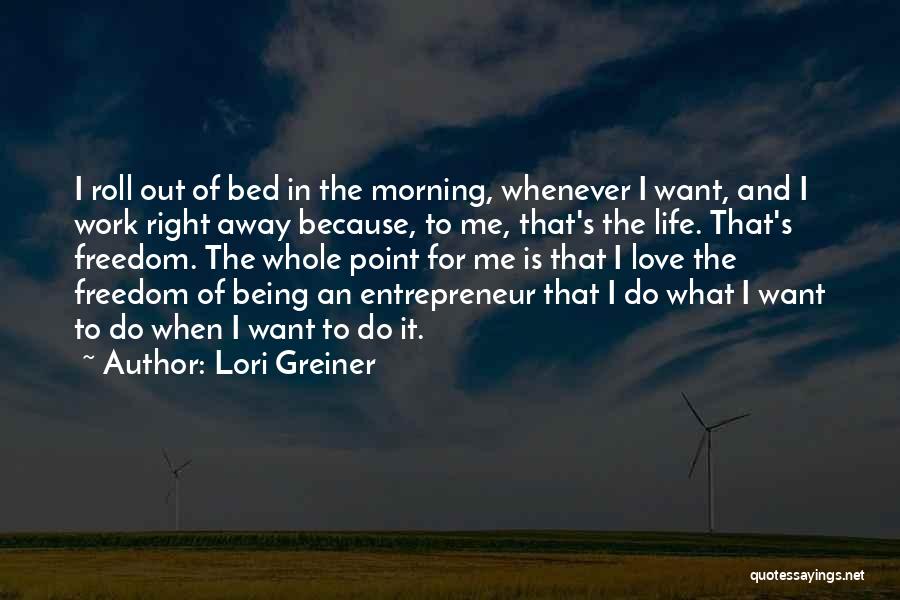 Lori Greiner Quotes: I Roll Out Of Bed In The Morning, Whenever I Want, And I Work Right Away Because, To Me, That's