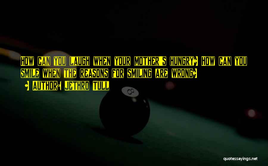 Jethro Tull Quotes: How Can You Laugh When Your Mother's Hungry? How Can You Smile When The Reasons For Smiling Are Wrong?