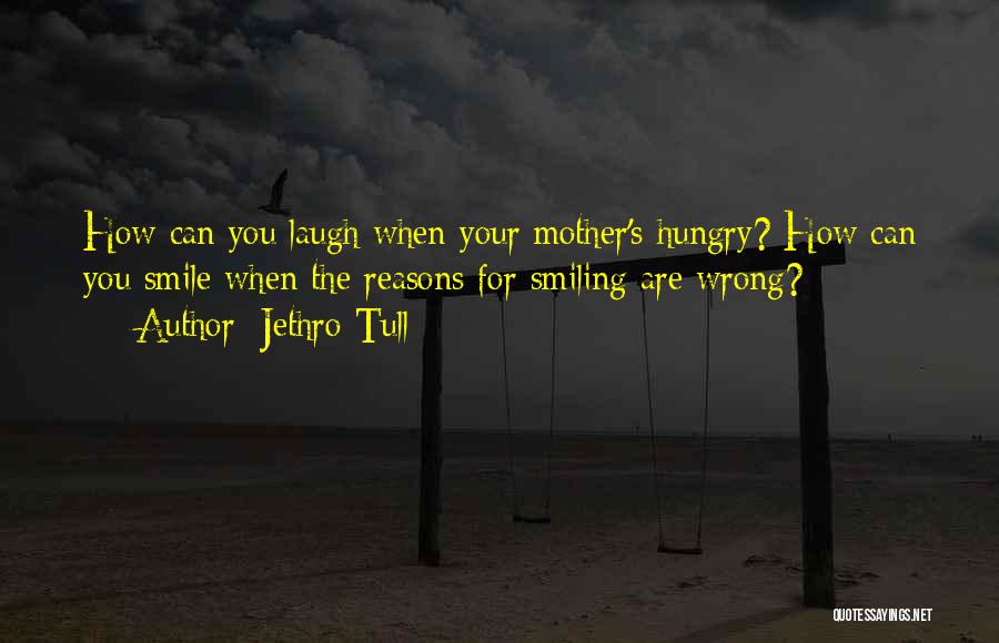 Jethro Tull Quotes: How Can You Laugh When Your Mother's Hungry? How Can You Smile When The Reasons For Smiling Are Wrong?